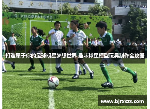 打造属于你的足球明星梦想世界 趣味球星模型玩具制作全攻略