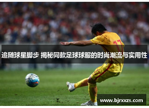 追随球星脚步 揭秘同款足球球服的时尚潮流与实用性
