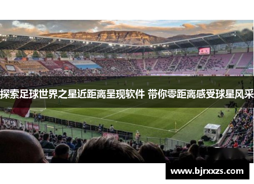 探索足球世界之星近距离呈现软件 带你零距离感受球星风采