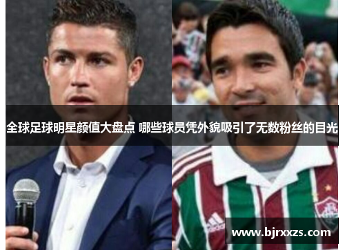 全球足球明星颜值大盘点 哪些球员凭外貌吸引了无数粉丝的目光