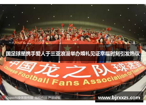 国足球星携手爱人于三亚浪漫举办婚礼见证幸福时刻引发热议