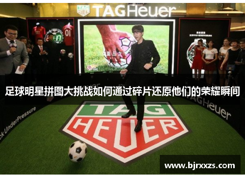 足球明星拼图大挑战如何通过碎片还原他们的荣耀瞬间