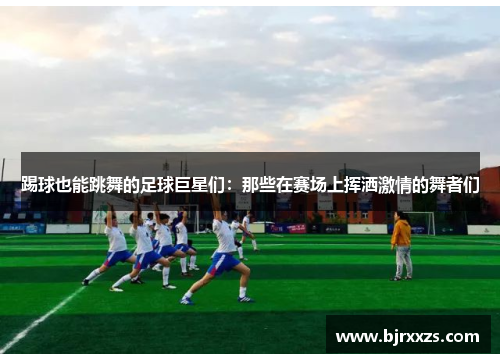 踢球也能跳舞的足球巨星们：那些在赛场上挥洒激情的舞者们