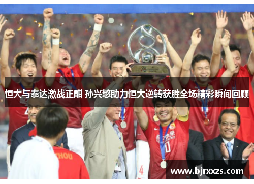 恒大与泰达激战正酣 孙兴慜助力恒大逆转获胜全场精彩瞬间回顾