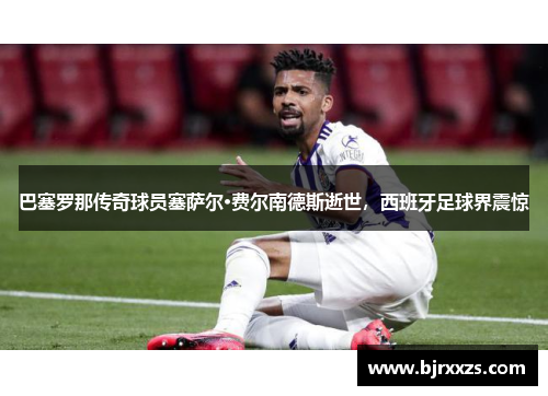 巴塞罗那传奇球员塞萨尔·费尔南德斯逝世，西班牙足球界震惊