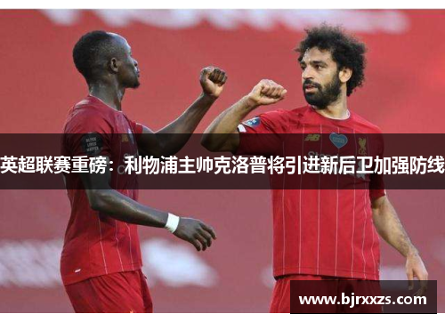 英超联赛重磅：利物浦主帅克洛普将引进新后卫加强防线