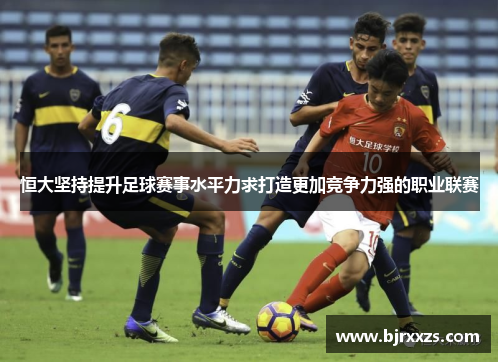 恒大坚持提升足球赛事水平力求打造更加竞争力强的职业联赛